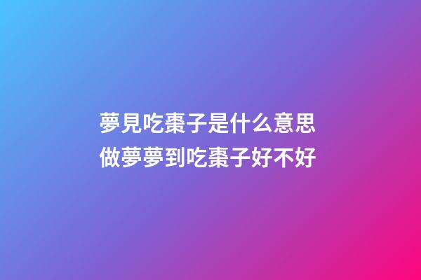 夢見吃棗子是什么意思 做夢夢到吃棗子好不好